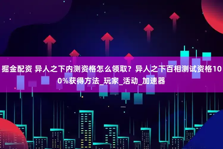 掘金配资 异人之下内测资格怎么领取？异人之下百相测试资格100%获得方法_玩家_活动_加速器