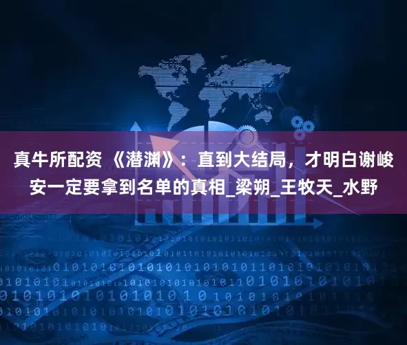 真牛所配资 《潜渊》：直到大结局，才明白谢峻安一定要拿到名单的真相_梁朔_王牧天_水野