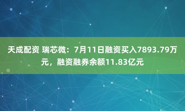 天成配资 瑞芯微：7月11日融资买入7893.79万元，融资融券余额11.83亿元