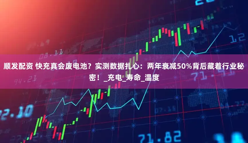 顺发配资 快充真会废电池？实测数据扎心：两年衰减50%背后藏着行业秘密！_充电_寿命_温度