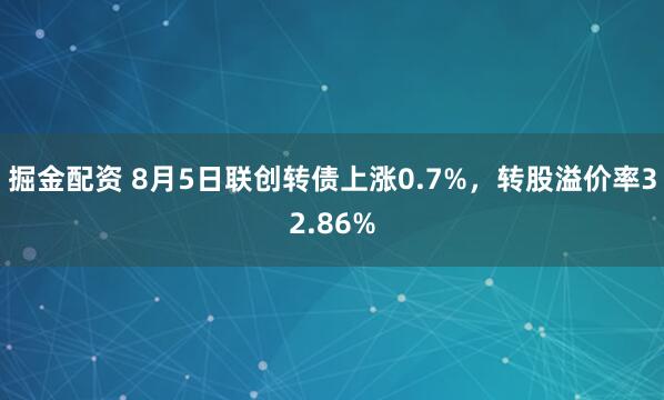 掘金配资 8月5日联创转债上涨0.7%，转股溢价率32.86%