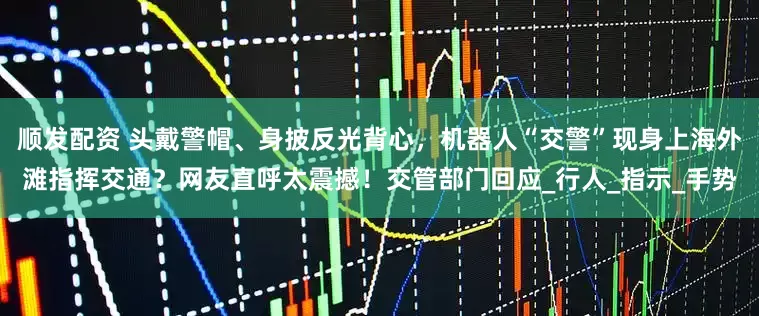 顺发配资 头戴警帽、身披反光背心，机器人“交警”现身上海外滩指挥交通？网友直呼太震撼！交管部门回应_行人_指示_手势