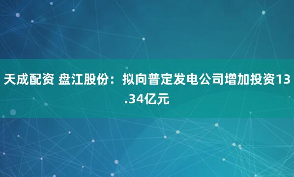 天成配资 盘江股份：拟向普定发电公司增加投资13.34亿元