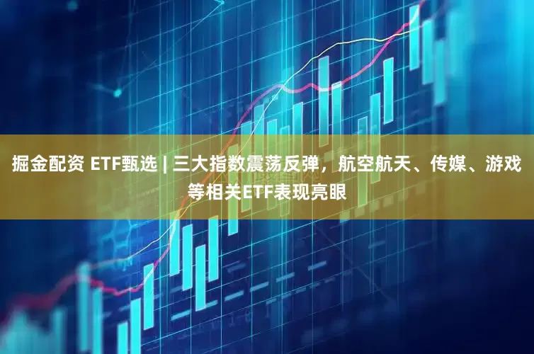 掘金配资 ETF甄选 | 三大指数震荡反弹，航空航天、传媒、游戏等相关ETF表现亮眼