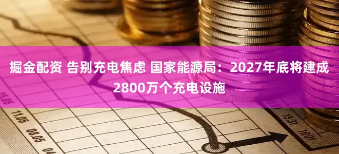 掘金配资 告别充电焦虑 国家能源局：2027年底将建成2800万个充电设施