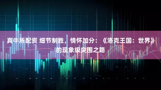真牛所配资 细节制胜，情怀加分：《洛克王国：世界》的现象级突围之路